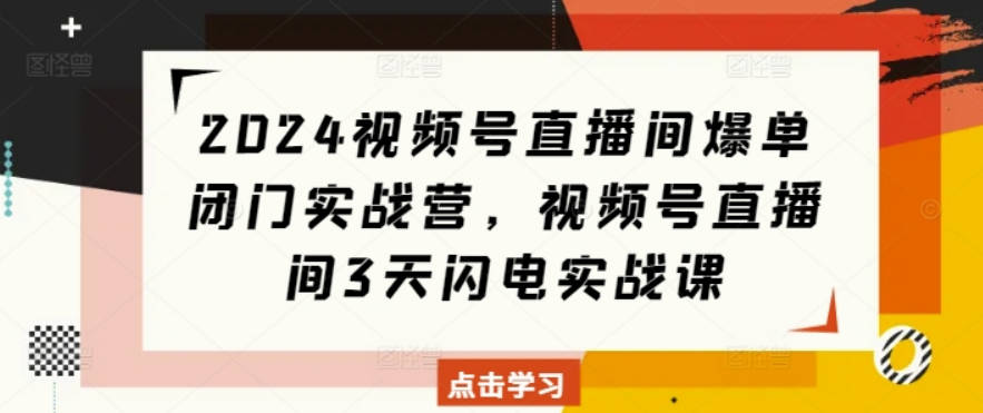 2024视频号直播间爆单闭门实战营，视频号直播间3天闪电实战课