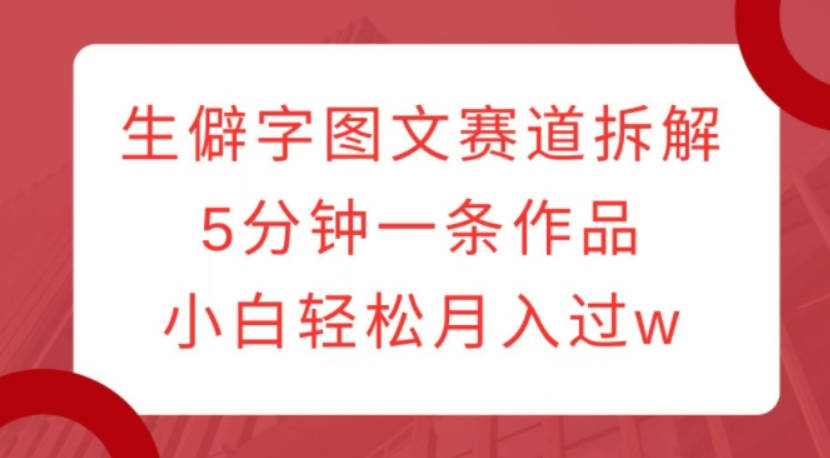 生僻字图文赛道拆解，5分钟一条作品，小白轻松月入过w