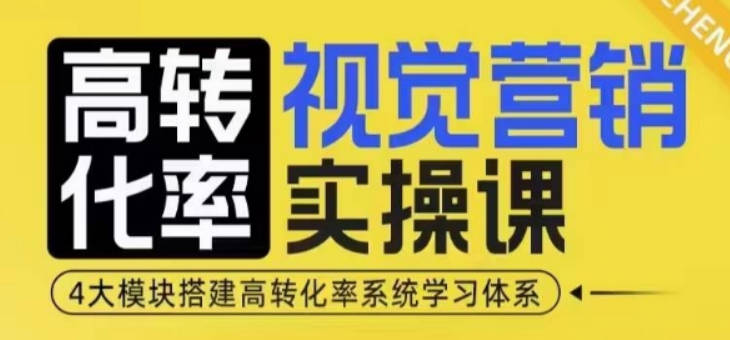 高转化率视觉营销实操课，4大模块搭建高转化率系统学习体系