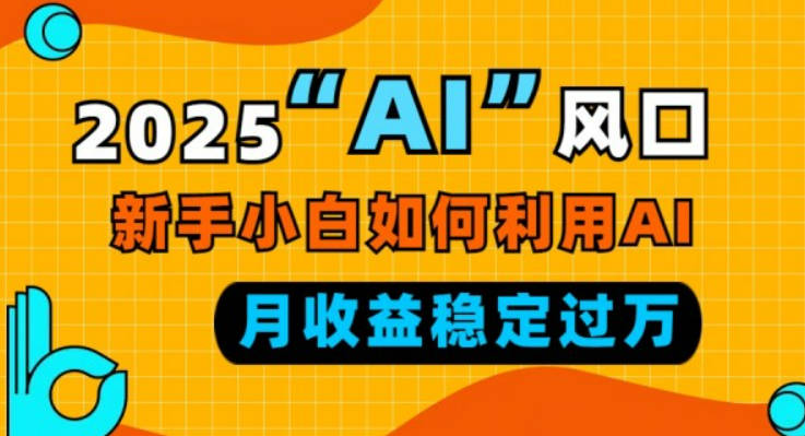 2025“ AI ”风口，新手小白如何利用ai，每月收益稳定过万