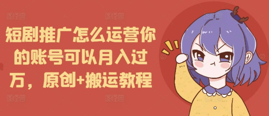 短剧推广怎么运营你的账号可以月入过万，原创+搬运教程