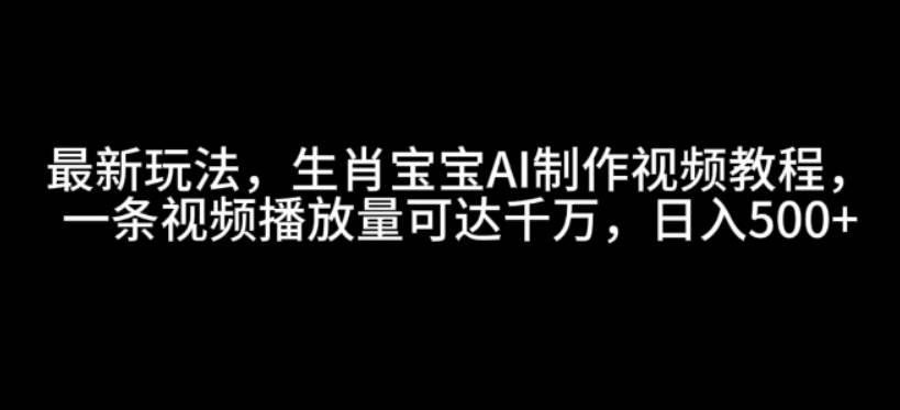 最新玩法，生肖宝宝AI制作视频教程，一条视频播放量可达千万，日入5张