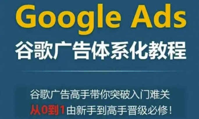 Google Ads谷歌广告体系化教程，谷歌广告高手带你突破入门难关，从0到1由新手到高手晋级必修