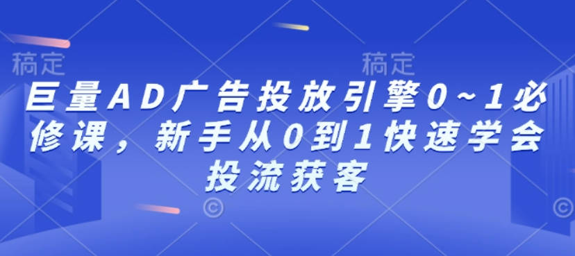 巨量AD广告投放引擎0~1必修课，新手从0到1快速学会投流获客