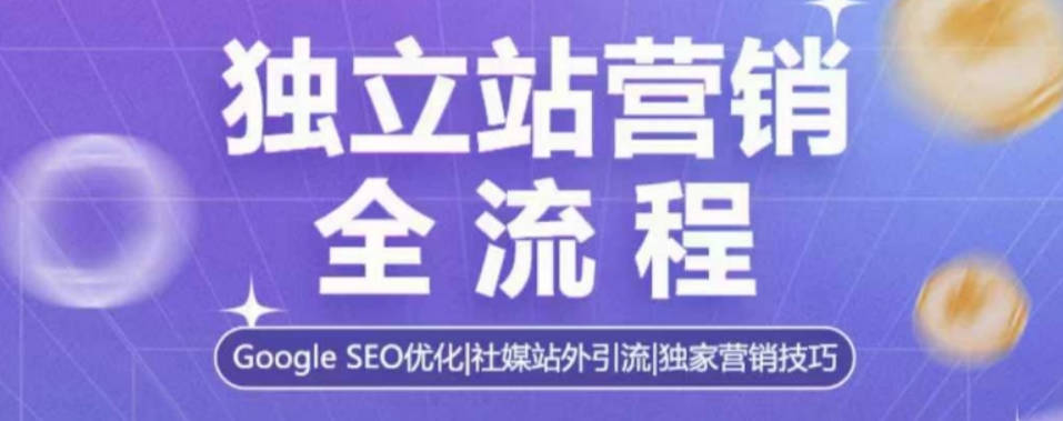 独立站营销全流程，Google SEO优化，社媒站外引流，独家营销技巧