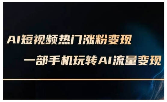 AI短视频热门涨粉变现课，AI数字人制作短视频超级变现实操课，一部手机玩转短视频变现