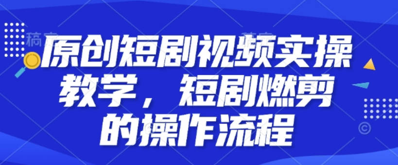 原创短剧视频实操教学，短剧燃剪的操作流程【项目拆解】