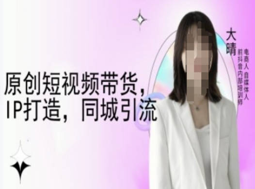 原创短视频带货，IP打造，同城引流-大晴自媒体教程