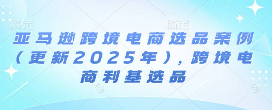 阿甘亚马逊跨境电商选品案例(更新2025年)，跨境电商利基选品