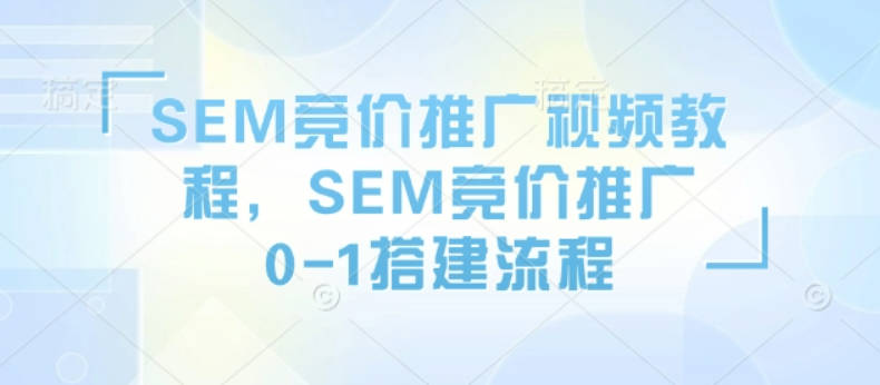 SEM竞价推广视频教程，SEM竞价推广0-1搭建流程