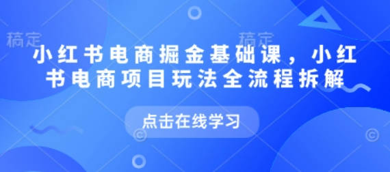 小红书电商掘金课，小红书电商项目玩法全流程拆解