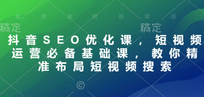 抖音SEO优化课，短视频运营必备基础课，教你精准布局短视频搜索