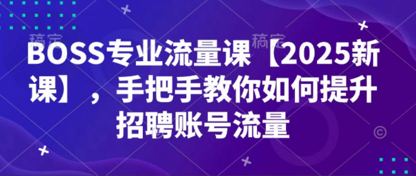 BOSS专业流量课【2025新课】，手把手教你如何提升招聘账号流量