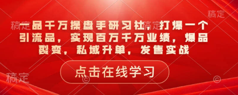 一品千万操盘手研习社，打爆一个引流品，实现百万千万业绩，爆品裂变，私域升单，发售实战