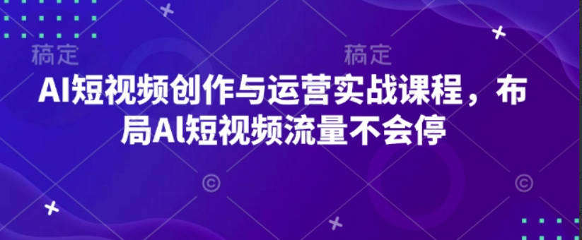 AI短视频创作与运营实战课程，布局Al短视频流量不会停