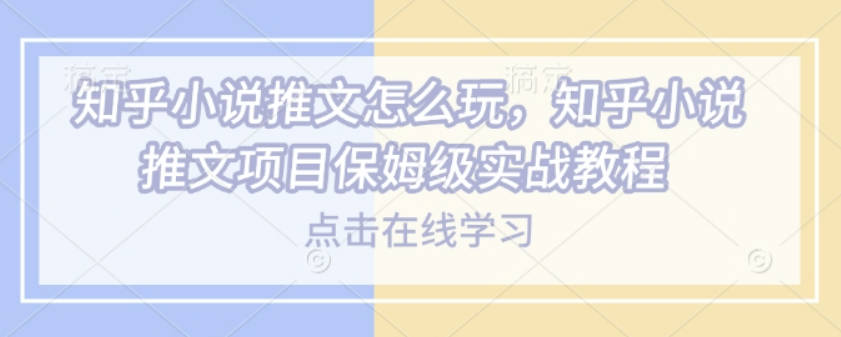 知乎小说推文怎么玩，知乎小说推文项目保姆级实战教程【揭秘】