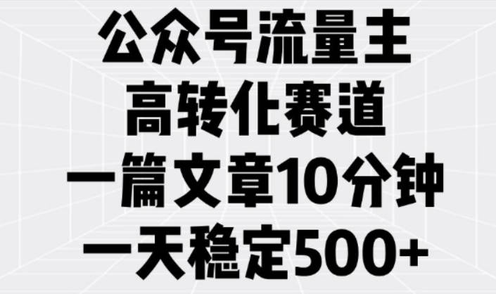 公众号流量主高转化赛道，一篇文章10分钟，一天稳定5张【揭秘】