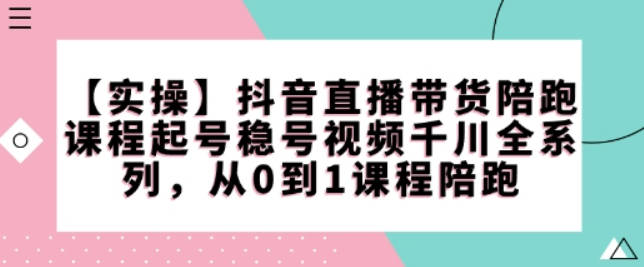 【实操】抖音直播带货陪跑课程起号稳号视频千川全系列，从0到1课程陪跑