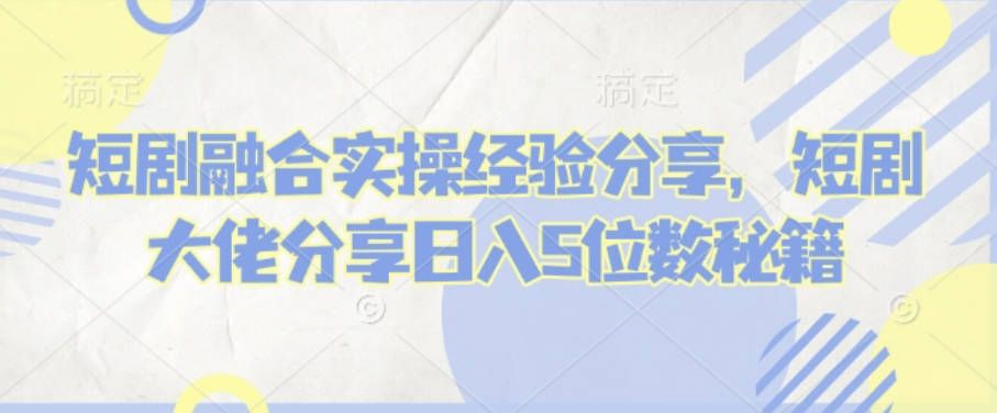 短剧融合实操经验分享，短剧大佬分享日入5位数秘籍【揭秘】