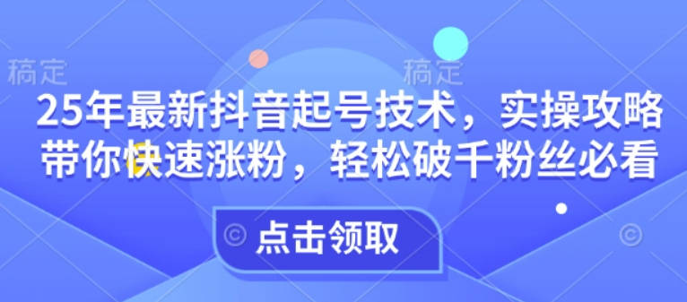 25年最新抖音起号技术，实操攻略带你快速涨粉，轻松破千粉丝必看