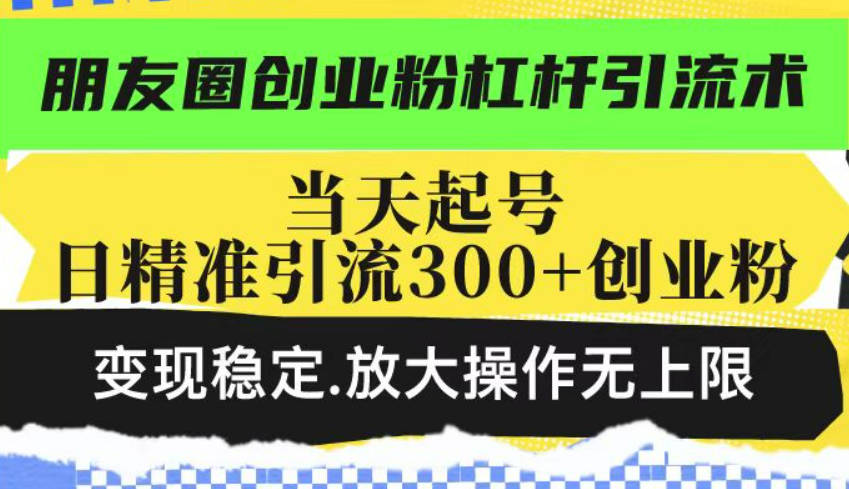 朋友圈创业粉杠杆引流术，当天起号日精准引流300+创业粉，变现稳定，放大操作无上限【揭秘】