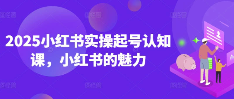 2025小红书实操起号认知课，小红书的魅力