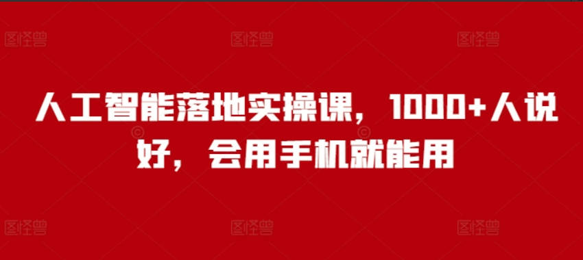 人工智能落地实操课，1000+人说好，会用手机就能用