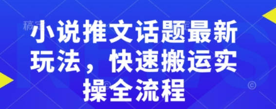 小说推文话题最新玩法，快速搬运实操全流程【揭秘】