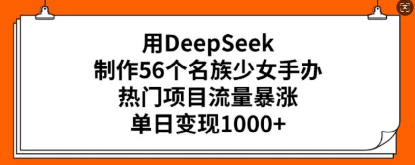 用DeepSeek制作56个名族少女手办，热门项目流量暴涨，单日变现多张【揭秘】