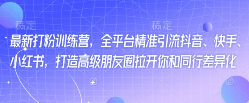 最新打粉训练营，全平台精准引流抖音、快手、小红书，打造高级朋友圈拉开你和同行差异化