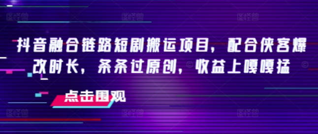 抖音融合链路短剧搬运项目，配合侠客爆改时长，条条过原创，收益嘎嘎猛【揭秘】