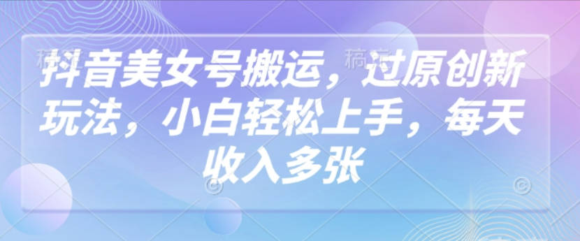 抖音美女号搬运，过原创新玩法，小白轻松上手，每天收入多张