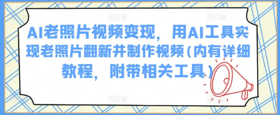 AI老照片视频变现，用AI工具实现老照片翻新并制作视频(内有详细教程，附带相关工具)【揭秘】