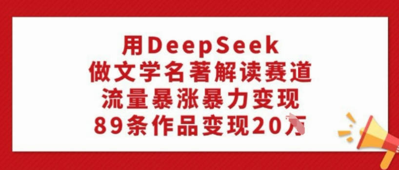 用DeepSeek做文学名著解读赛道，流量暴涨暴力变现，89条作品变现20W【揭秘】