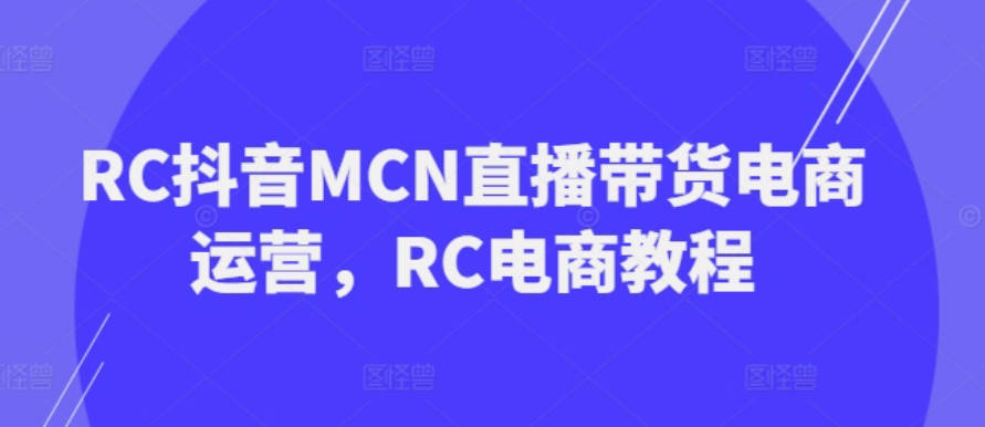 RC抖音MCN直播带货电商运营，RC电商教程