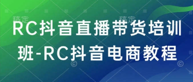 RC抖音直播带货培训班-RC抖音电商教程