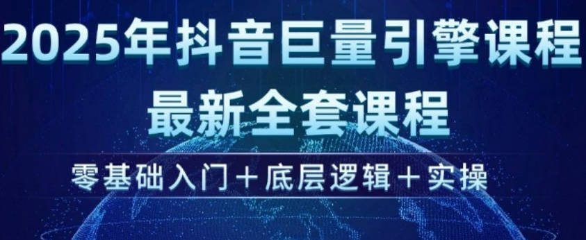 2025年抖音巨量引擎最新全套课程，零基础入门+底层逻辑+实操