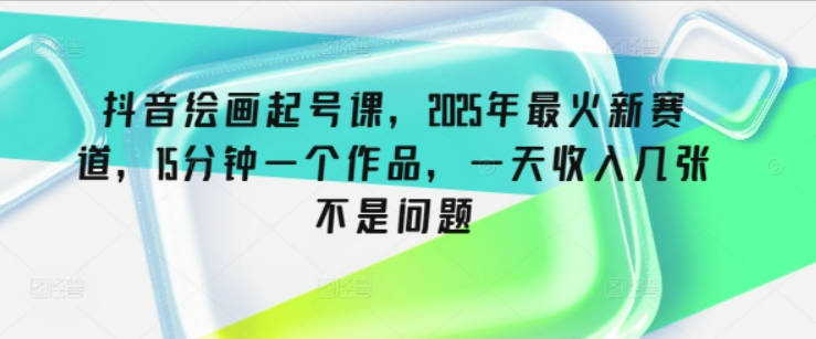 抖音绘画起号课，2025年最火新赛道，15分钟一个作品，一天收入几张不是问题