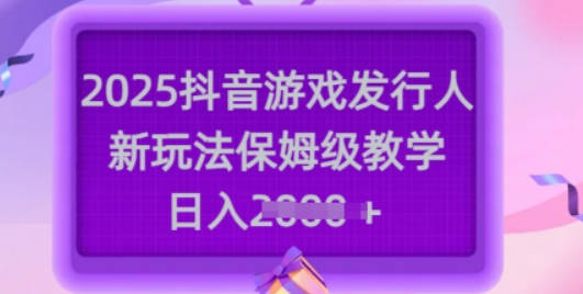 2025抖音游戏发行人新玩法，保姆级教学，日入多张