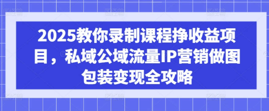 2025教你录制课程挣收益项目，私域公域流量IP营销做图包装变现全攻略